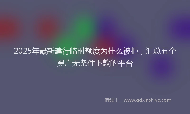 2025年最新建行临时额度为什么被拒，汇总五个黑户无条件下款的平台