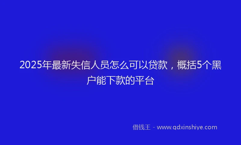 2025年最新失信人员怎么可以贷款，概括5个黑户能下款的平台