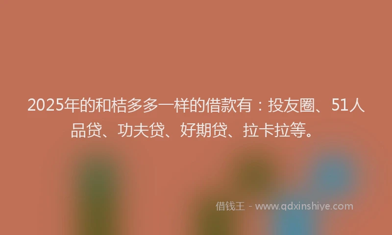2025年的和桔多多一样的借款有：投友圈、51人品贷、功夫贷、好期贷、拉卡拉等。