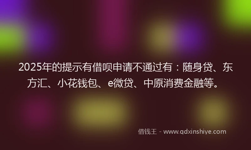 2025年的提示有借呗申请不通过有：随身贷、东方汇、小花钱包、e微贷、中原消费金融等。