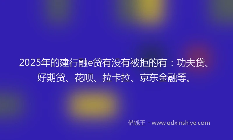 2025年的建行融e贷有没有被拒的有：功夫贷、好期贷、花呗、拉卡拉、京东金融等。