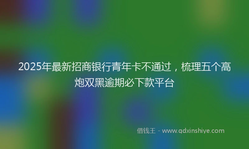 2025年最新招商银行青年卡不通过，梳理五个高炮双黑逾期必下款平台