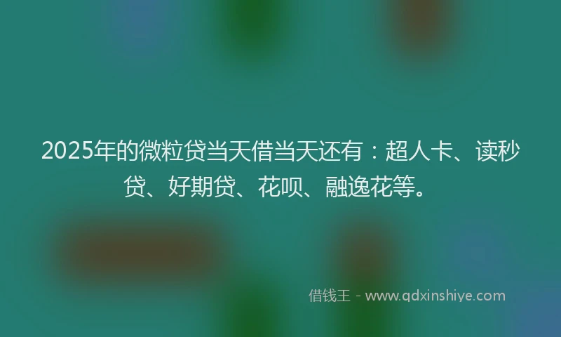 2025年的微粒贷当天借当天还有：超人卡、读秒贷、好期贷、花呗、融逸花等。
