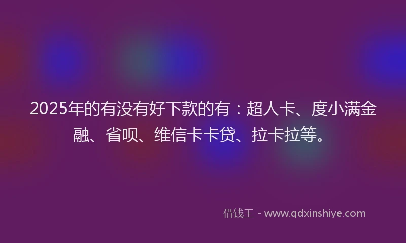 2025年的有没有好下款的有：超人卡、度小满金融、省呗、维信卡卡贷、拉卡拉等。