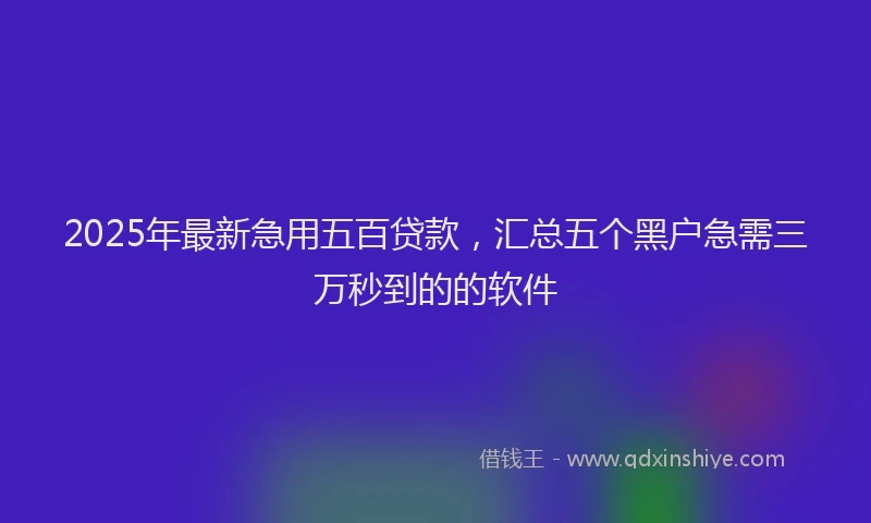 2025年最新急用五百贷款，汇总五个黑户急需三万秒到的的软件