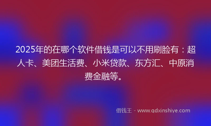 2025年的在哪个软件借钱是可以不用刷脸有：超人卡、美团生活费、小米贷款、东方汇、中原消费金融等。