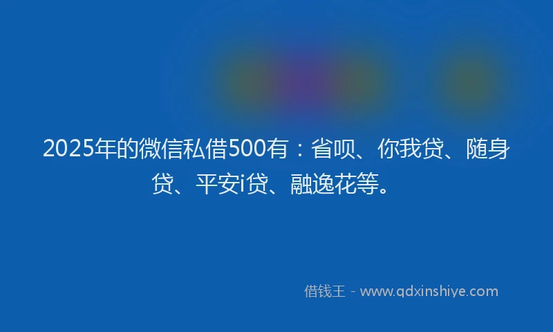 2025年的微信私借500有：省呗、你我贷、随身贷、平安i贷、融逸花等。