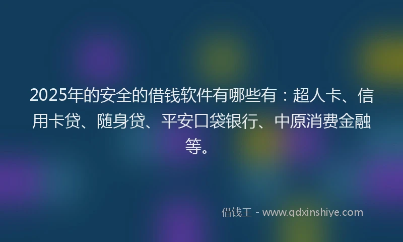 2025年的安全的借钱软件有哪些有：超人卡、信用卡贷、随身贷、平安口袋银行、中原消费金融等。