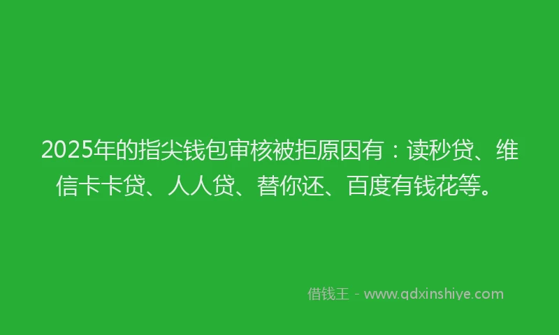 2025年的指尖钱包审核被拒原因有：读秒贷、维信卡卡贷、人人贷、替你还、百度有钱花等。