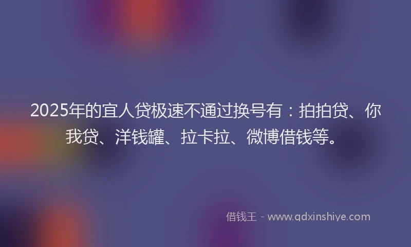 2025年的宜人贷极速不通过换号有：拍拍贷、你我贷、洋钱罐、拉卡拉、微博借钱等。
