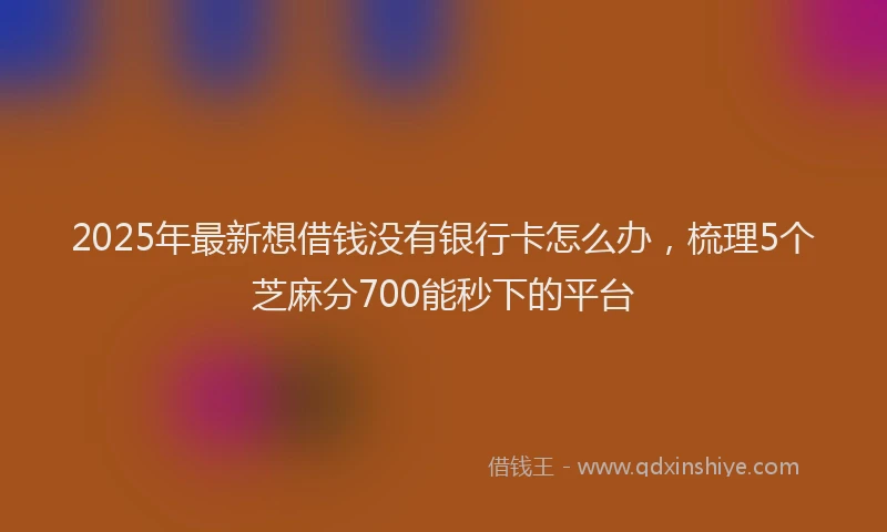 2025年最新想借钱没有银行卡怎么办，梳理5个芝麻分700能秒下的平台