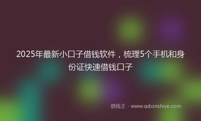 2025年最新小口子借钱软件，梳理5个手机和身份证快速借钱口子