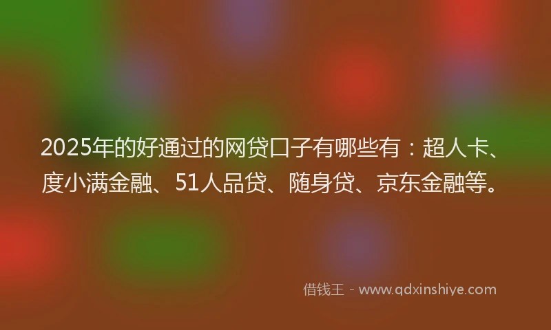 2025年的好通过的网贷口子有哪些有：超人卡、度小满金融、51人品贷、随身贷、京东金融等。