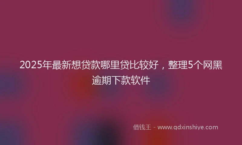 2025年最新想贷款哪里贷比较好，整理5个网黑逾期下款软件