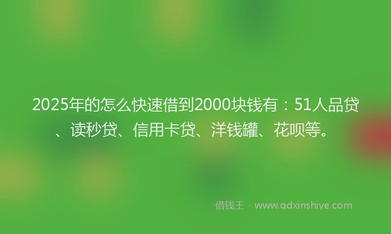 2025年的怎么快速借到2000块钱有：51人品贷、读秒贷、信用卡贷、洋钱罐、花呗等。