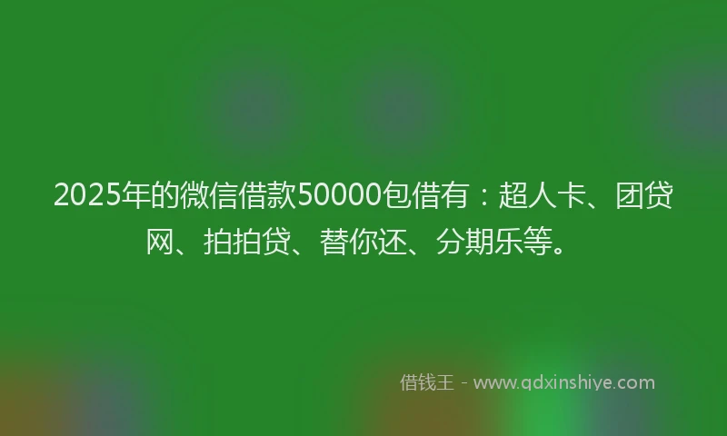 2025年的微信借款50000包借有：超人卡、团贷网、拍拍贷、替你还、分期乐等。