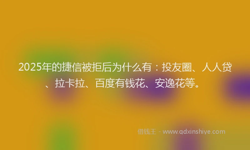 2025年的捷信被拒后为什么有：投友圈、人人贷、拉卡拉、百度有钱花、安逸花等。