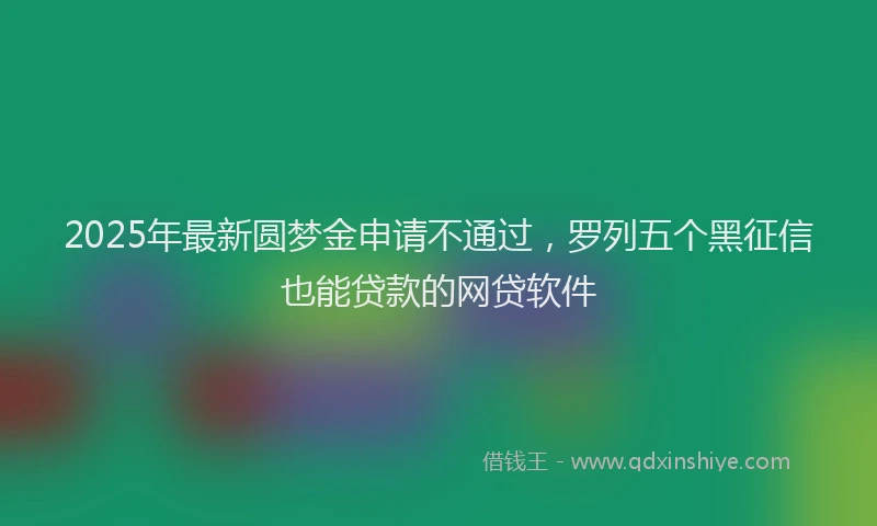 2025年最新圆梦金申请不通过，罗列五个黑征信也能贷款的网贷软件