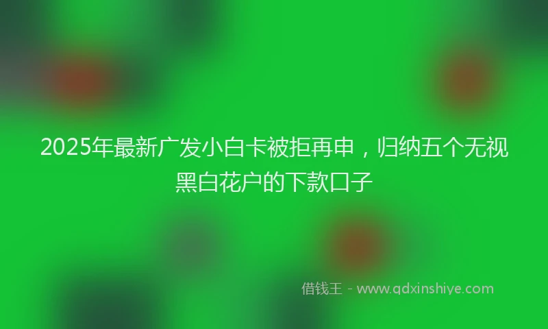 2025年最新广发小白卡被拒再申，归纳五个无视黑白花户的下款口子