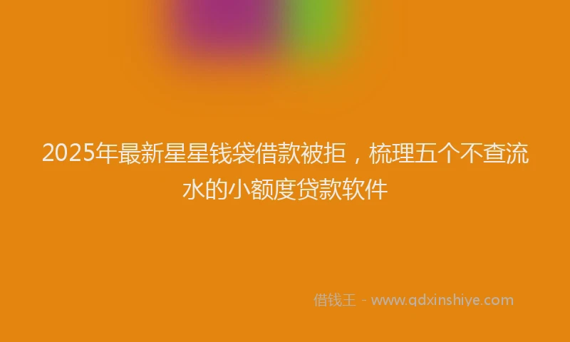 2025年最新星星钱袋借款被拒，梳理五个不查流水的小额度贷款软件