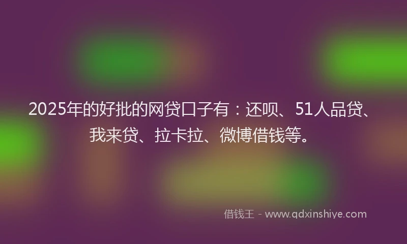 2025年的好批的网贷口子有：还呗、51人品贷、我来贷、拉卡拉、微博借钱等。