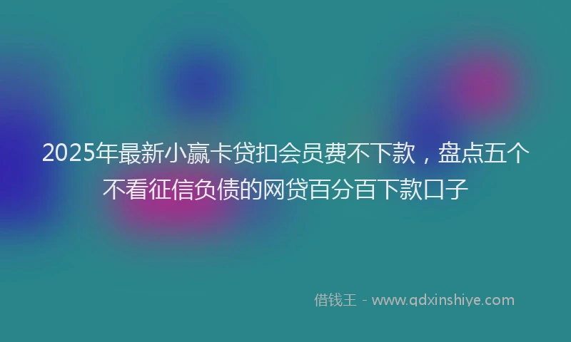 2025年最新小赢卡贷扣会员费不下款，盘点五个不看征信负债的网贷百分百下款口子
