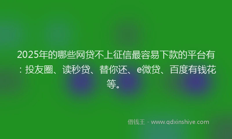 2025年的哪些网贷不上征信最容易下款的平台有：投友圈、读秒贷、替你还、e微贷、百度有钱花等。