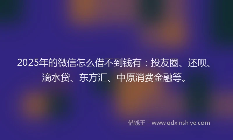2025年的微信怎么借不到钱有：投友圈、还呗、滴水贷、东方汇、中原消费金融等。