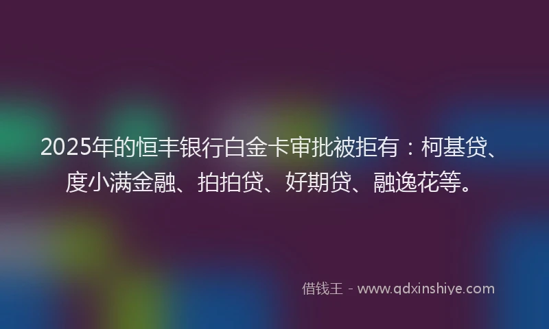 2025年的恒丰银行白金卡审批被拒有：柯基贷、度小满金融、拍拍贷、好期贷、融逸花等。