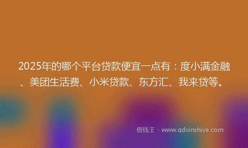 2025年的哪个平台贷款便宜一点有：度小满金融、美团生活费、小米贷款、东方汇、我来贷等。
