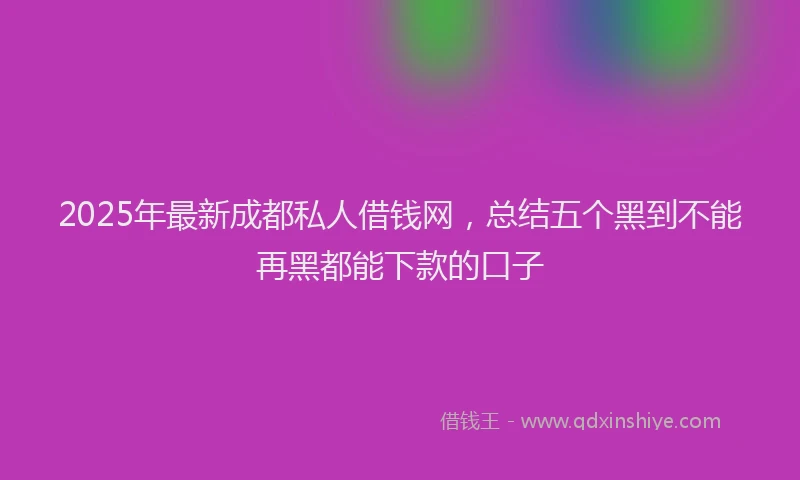 2025年最新成都私人借钱网，总结五个黑到不能再黑都能下款的口子