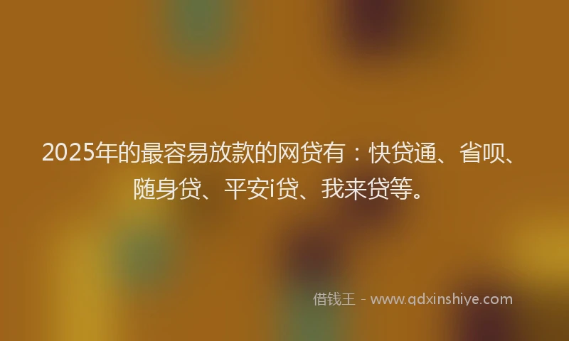 2025年的最容易放款的网贷有：快贷通、省呗、随身贷、平安i贷、我来贷等。