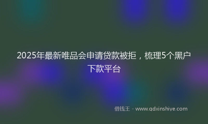 2025年最新唯品会申请贷款被拒，梳理5个黑户下款平台