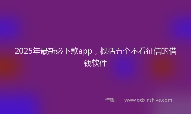 2025年最新必下款app，概括五个不看征信的借钱软件