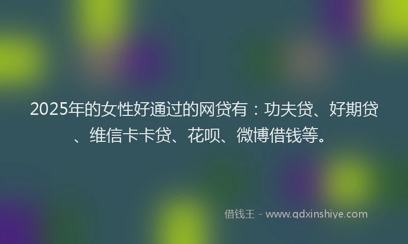 2025年的女性好通过的网贷有：功夫贷、好期贷、维信卡卡贷、花呗、微博借钱等。