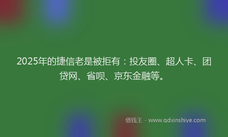 2025年的捷信老是被拒有：投友圈、超人卡、团贷网、省呗、京东金融等。