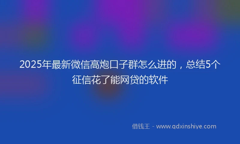 2025年最新微信高炮口子群怎么进的，总结5个征信花了能网贷的软件