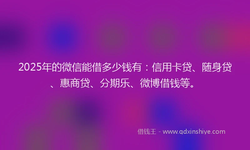 2025年的微信能借多少钱有：信用卡贷、随身贷、惠商贷、分期乐、微博借钱等。