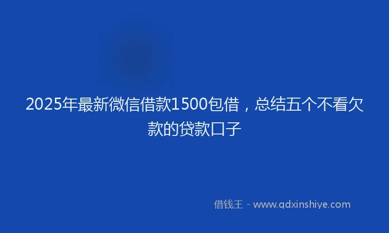 2025年最新微信借款1500包借，总结五个不看欠款的贷款口子