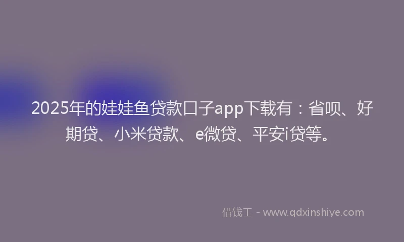 2025年的娃娃鱼贷款口子app下载有：省呗、好期贷、小米贷款、e微贷、平安i贷等。