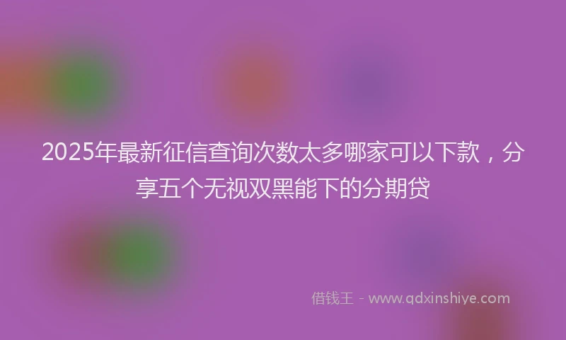 2025年最新征信查询次数太多哪家可以下款，分享五个无视双黑能下的分期贷