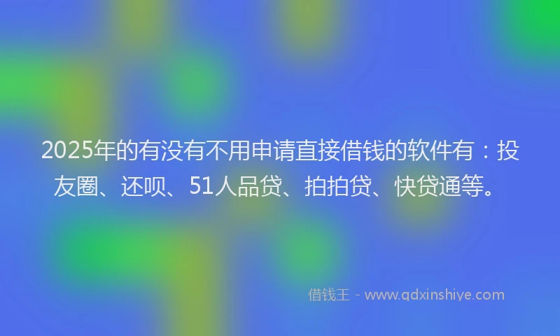 2025年的有没有不用申请直接借钱的软件有：投友圈、还呗、51人品贷、拍拍贷、快贷通等。
