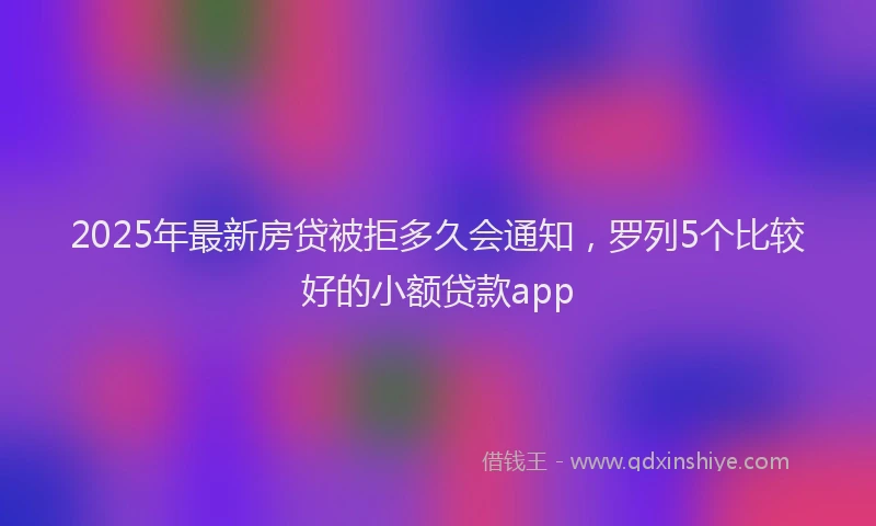 2025年最新房贷被拒多久会通知，罗列5个比较好的小额贷款app