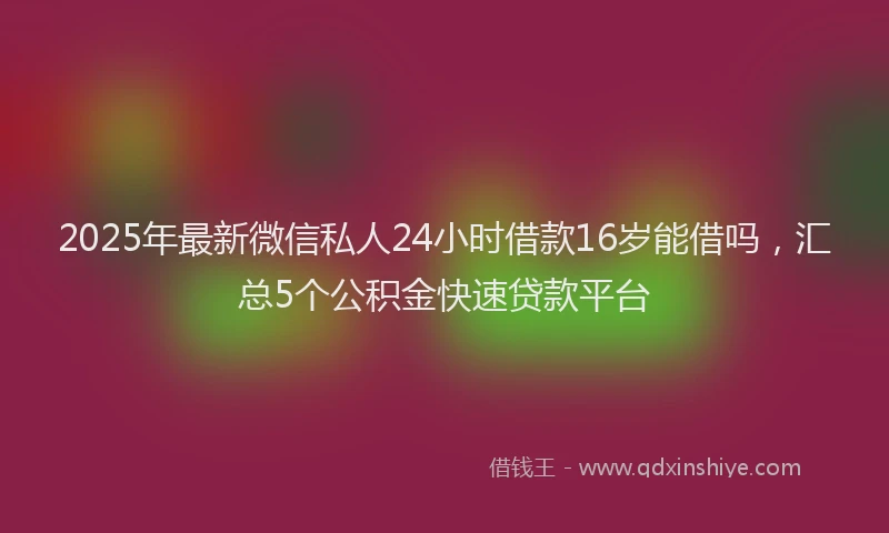 2025年最新微信私人24小时借款16岁能借吗，汇总5个公积金快速贷款平台