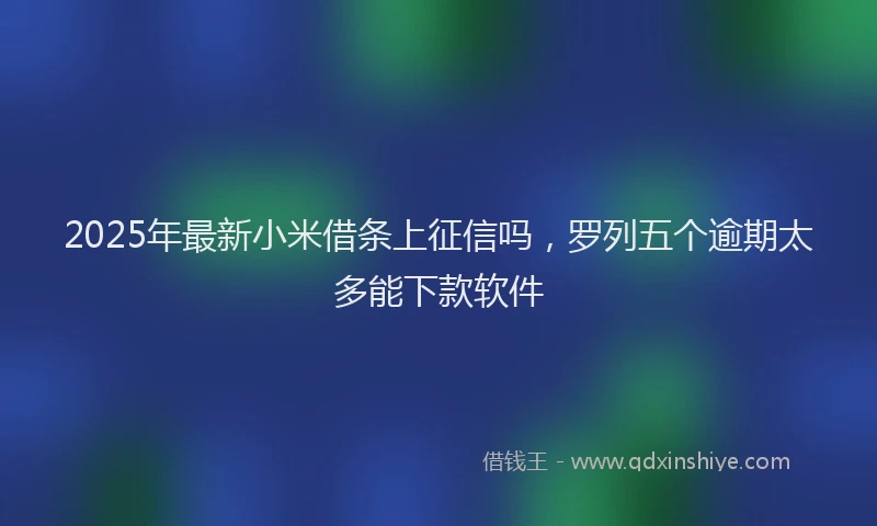 2025年最新小米借条上征信吗，罗列五个逾期太多能下款软件