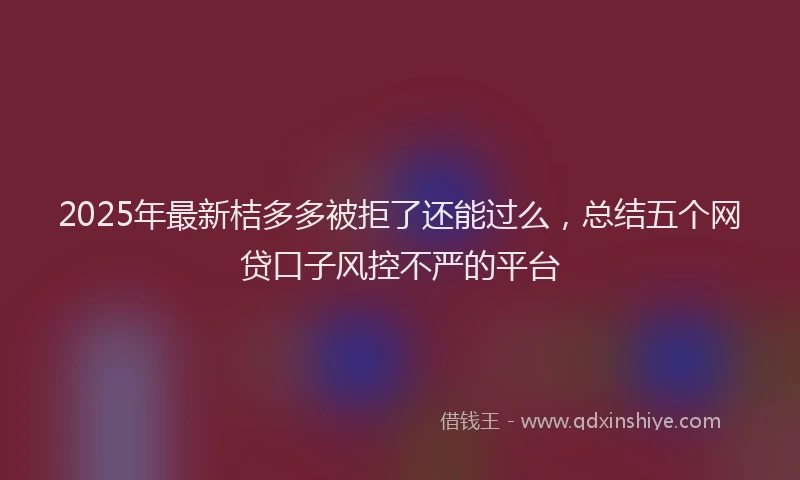 2025年最新桔多多被拒了还能过么，总结五个网贷口子风控不严的平台