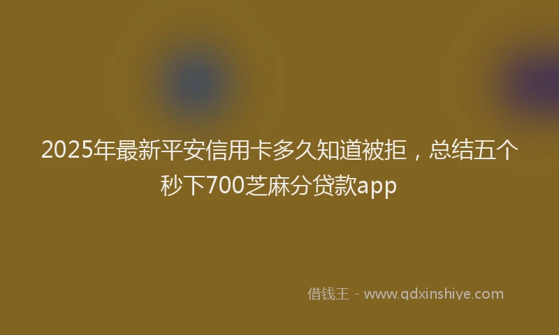 2025年最新平安信用卡多久知道被拒，总结五个秒下700芝麻分贷款app