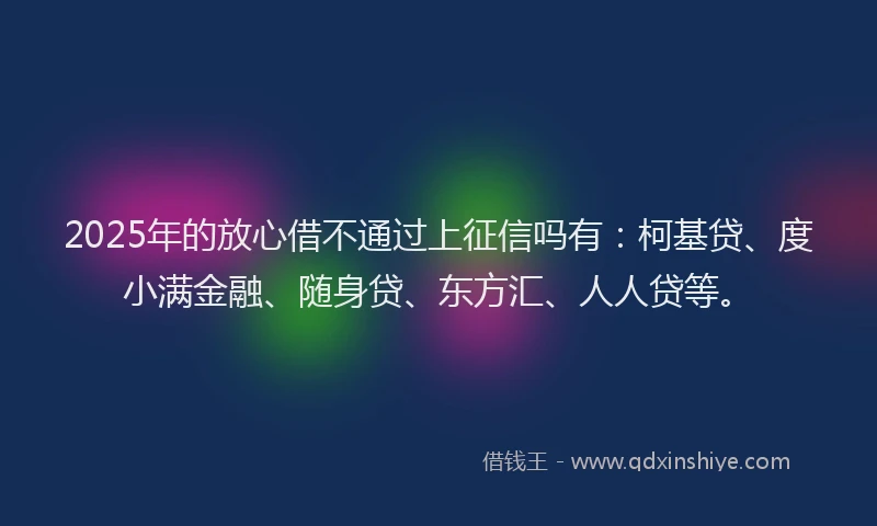 2025年的放心借不通过上征信吗有：柯基贷、度小满金融、随身贷、东方汇、人人贷等。