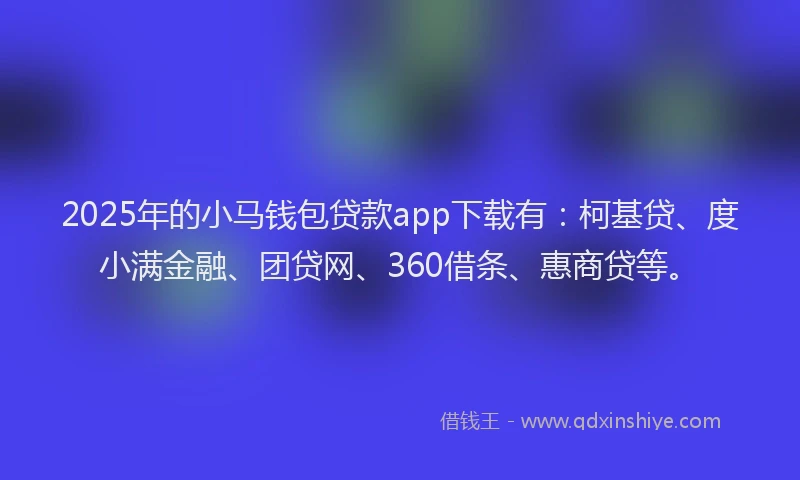 2025年的小马钱包贷款app下载有：柯基贷、度小满金融、团贷网、360借条、惠商贷等。