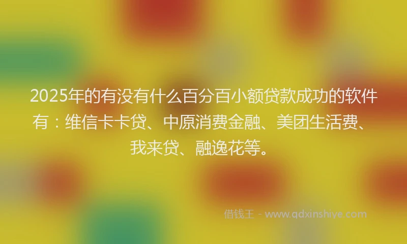 2025年的有没有什么百分百小额贷款成功的软件有：维信卡卡贷、中原消费金融、美团生活费、我来贷、融逸花等。